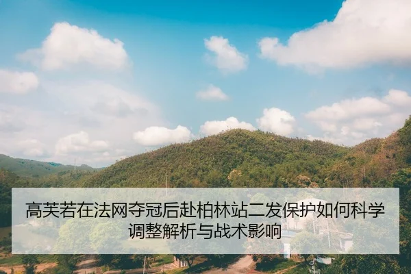 高芙若在法网夺冠后赴柏林站二发保护如何科学调整解析与战术影响