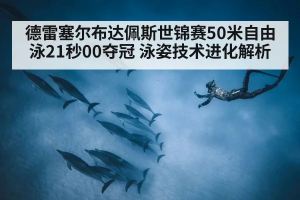 德雷塞尔布达佩斯世锦赛50米自由泳21秒00夺冠 泳姿技术进化解析