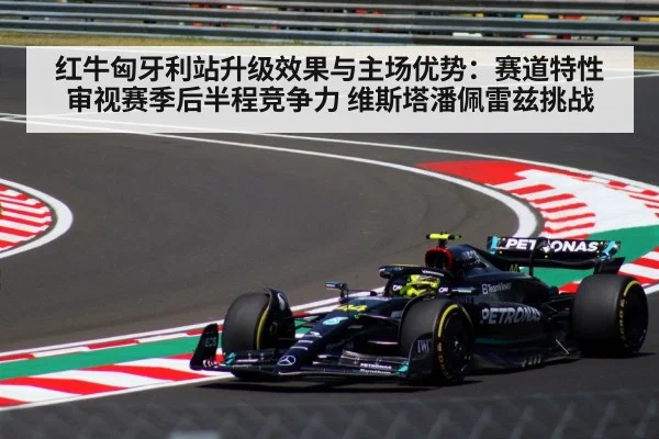 红牛匈牙利站升级效果与主场优势：赛道特性审视赛季后半程竞争力 维斯塔潘佩雷兹挑战