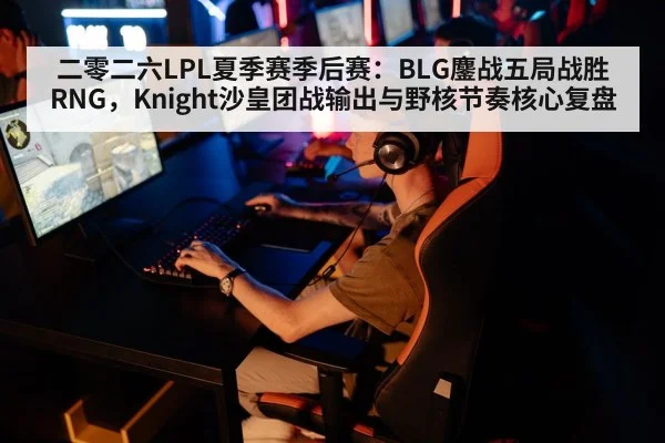 二零二六LPL夏季赛季后赛：BLG鏖战五局战胜RNG，Knight沙皇团战输出与野核节奏核心复盘