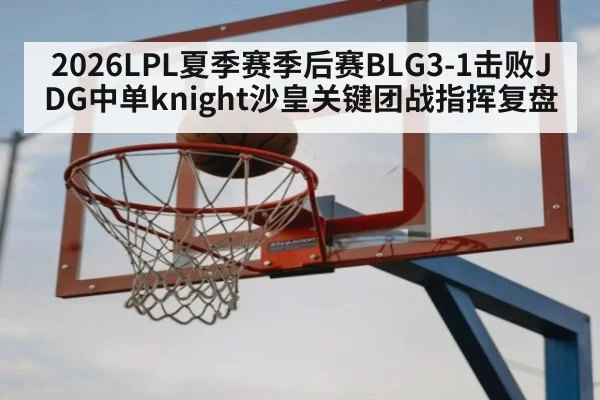2026LPL夏季赛季后赛BLG3-1击败JDG中单knight沙皇关键团战指挥复盘