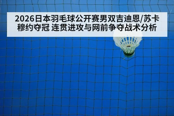 2026日本羽毛球公开赛男双吉迪恩/苏卡穆约夺冠 连贯进攻与网前争夺战术分析