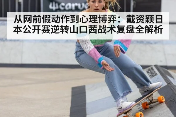 从网前假动作到心理博弈：戴资颖日本公开赛逆转山口茜战术复盘全解析