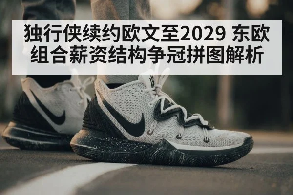 独行侠续约欧文至2029 东欧组合薪资结构争冠拼图解析